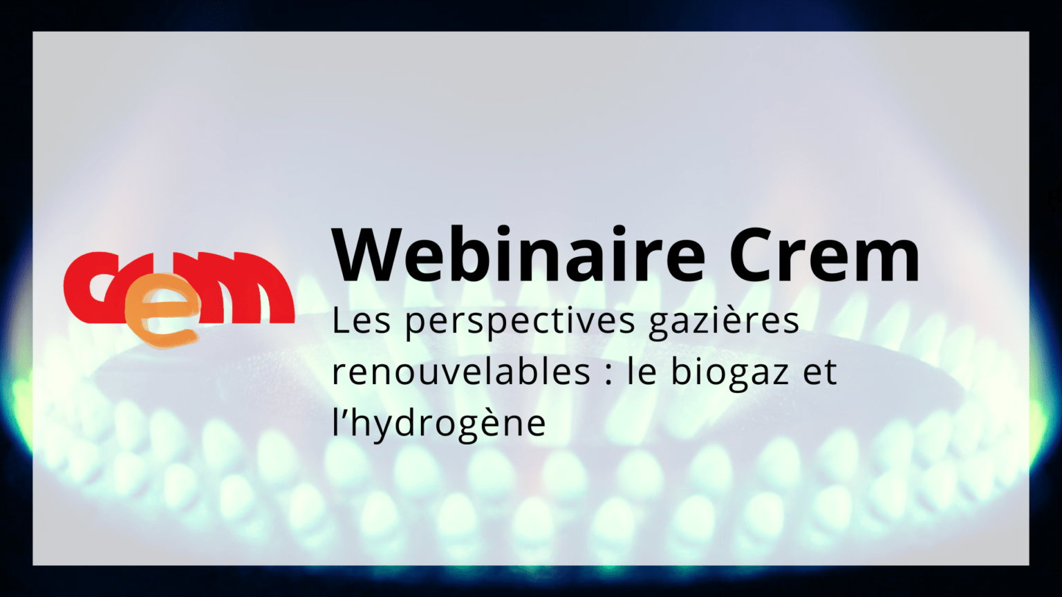 Webinaire Crem – Les perspectives gazières renouvelables : le biogaz et l’hydrogène